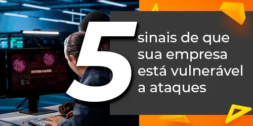 5 sinais de que sua empresa está vulnerável a ataques cibernéticos